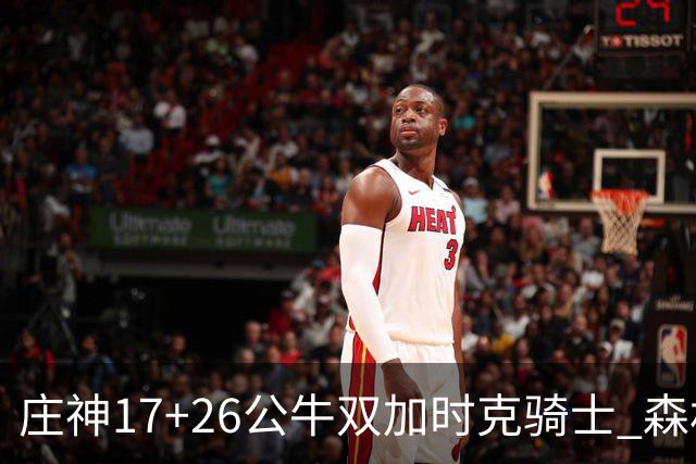 庄神17+26公牛双加时克骑士 森林狼擒熊3连胜
