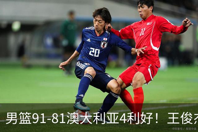 男篮91-81澳大利亚4利好！王俊杰全面，2将回暖，赵继伟后场大核